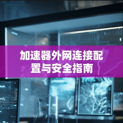 加速器外网连接配置与安全指南