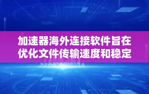 加速器海外连接软件旨在优化文件传输速度和稳定性，适用于需要快速、安全地将文件传输到国外服务器的情况。以下是对这些软件和技术的详细分析