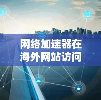 网络加速器在海外网站访问中的应用与优化