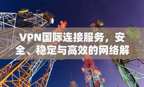 VPN国际连接服务，安全、稳定与高效的网络解决方案
