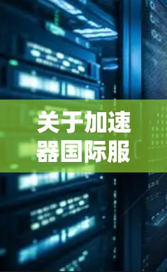 关于加速器国际服务器的问题，以下是一些可能的解释和相关信息