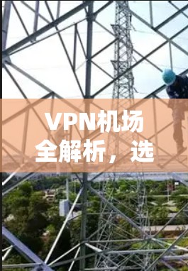 VPN机场全解析，选择与配置指南