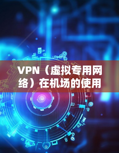 VPN（虚拟专用网络）在机场的使用可以提供一个安全、隐私保护的网络环境，尤其是在公共场所。以下是一些关于机场VPN测评的建议和考虑因素