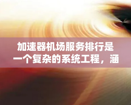 加速器机场服务排行是一个复杂的系统工程，涵盖了多个关键因素和技术维度。以下是对加速器机场服务排行的详细分析和优化建议