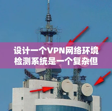 设计一个VPN网络环境检测系统是一个复杂但必要的任务，涉及多个方面的检测和分析。以下是一个有条理的设计方案，帮助您全面检测VPN网络环境