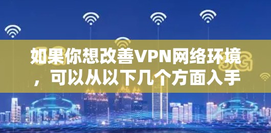 如果你想改善VPN网络环境,可以从以下几个方面入手 如果你想改善VPN网络环境,可以从以下几个方面入手