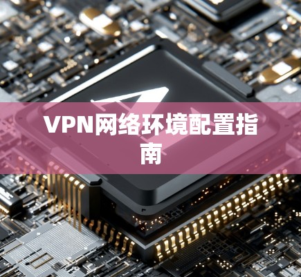 VPN网络环境配置指南 VPN网络环境配置指南