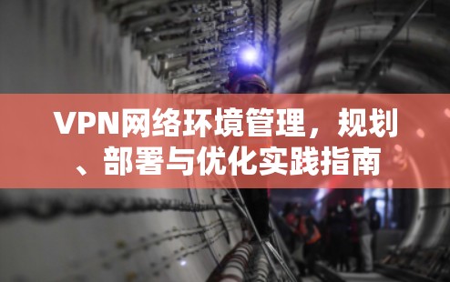 VPN网络环境管理,规划、部署与优化实践指南 VPN网络环境管理,规划、部署与优化实践指南