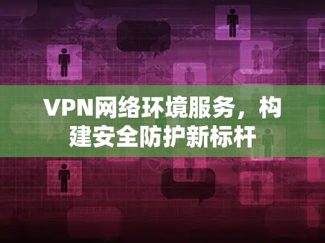 VPN网络环境服务,构建安全防护新标杆 VPN网络环境服务,构建安全防护新标杆