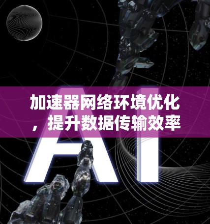 加速器网络环境优化,提升数据传输效率的关键 加速器网络环境优化,提升数据传输效率的关键