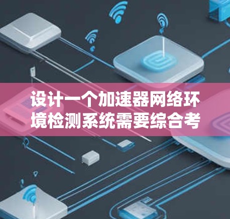 设计一个加速器网络环境检测系统需要综合考虑硬件监控、网络监控、数据处理、智能分析、用户界面和安全性等多个方面。以下是一个逐步的解决方案