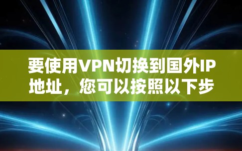 要使用VPN切换到国外IP地址，您可以按照以下步骤操作