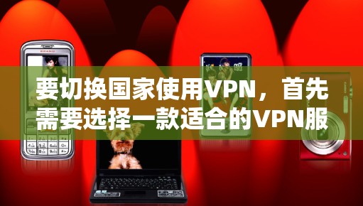 要切换国家使用VPN，首先需要选择一款适合的VPN服务，以下是一些常用的VPN软件推荐