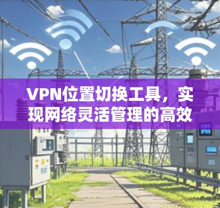 VPN位置切换工具，实现网络灵活管理的高效解决方案