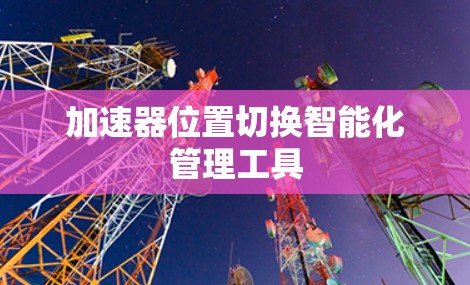 加速器位置切换智能化管理工具 加速器位置切换智能化管理工具