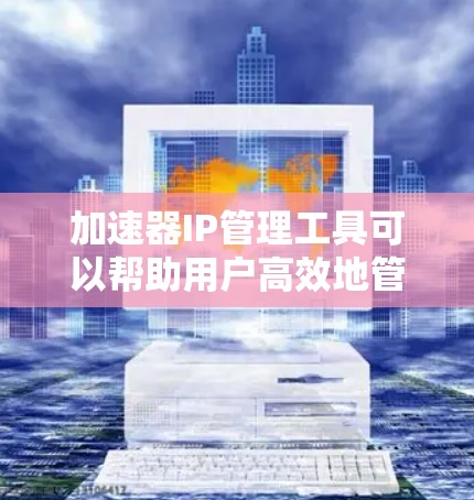 加速器IP管理工具可以帮助用户高效地管理和监控加速器网络中的IP地址。以下是一些常见的工具和解决方案，供你参考