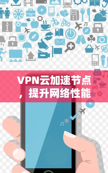 VPN云加速节点,提升网络性能与安全防护能力 VPN云加速节点,提升网络性能与安全防护能力