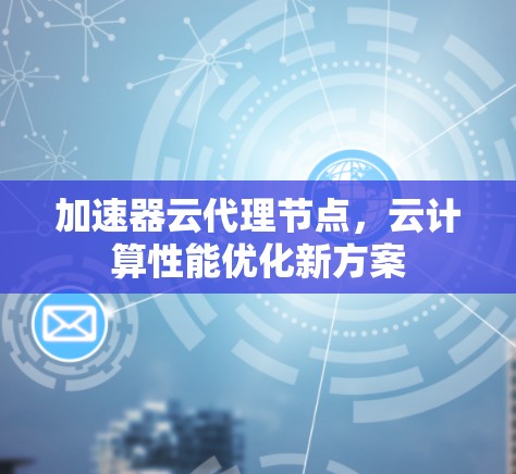 加速器云代理节点,云计算性能优化新方案 加速器云代理节点,云计算性能优化新方案