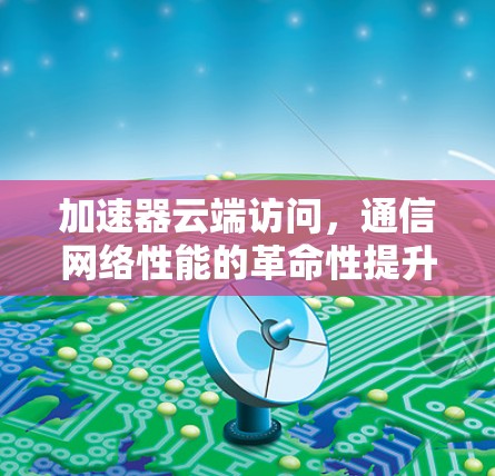 加速器云端访问，通信网络性能的革命性提升