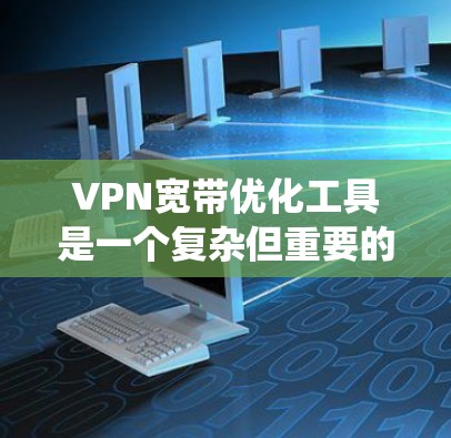 VPN宽带优化工具是一个复杂但重要的主题，涉及多种类型和应用场景。以下是对VPN宽带优化工具的系统化总结，帮助您更好地理解和选择适合需求的工具