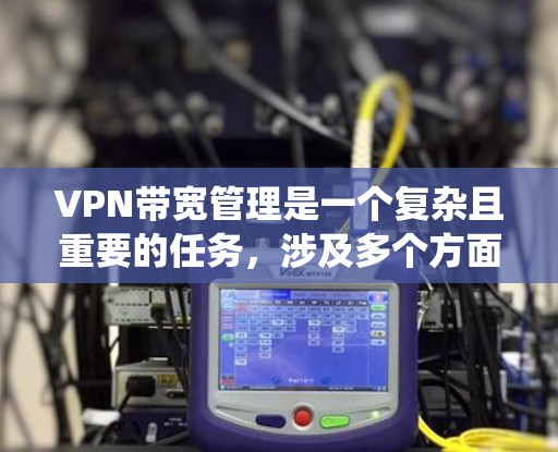 VPN带宽管理是一个复杂且重要的任务，涉及多个方面的考虑。以下是对VPN带宽管理的系统化总结