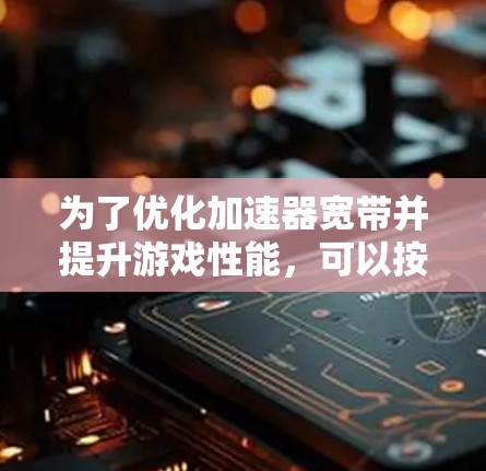 为了优化加速器宽带并提升游戏性能，可以按照以下步骤进行调整