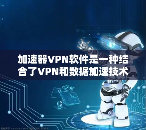 加速器VPN软件是一种结合了VPN和数据加速技术的网络工具，旨在通过创建安全的网络隧道，同时提高数据传输速度。以下是对加速器VPN软件的详细分析