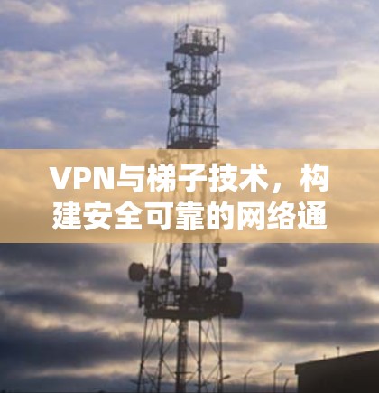 VPN与梯子技术，构建安全可靠的网络通信体系