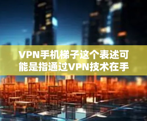 VPN手机梯子这个表述可能是指通过VPN技术在手机上实现某种特定的网络操作，比如访问受限制的网站、隐私保护或数据加密等。以下是一些可能的解释和相关信息