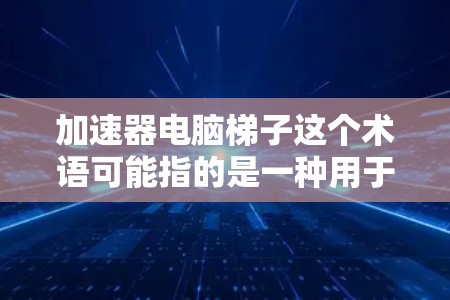 加速器电脑梯子这个术语可能指的是一种用于优化和加速计算机性能的软件或工具。为了帮助您更好地理解和使用它，我可以提供以下详细的步骤指南