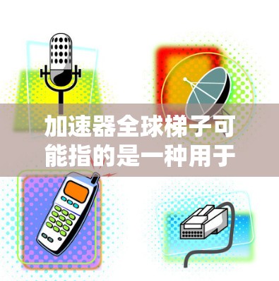 加速器全球梯子可能指的是一种用于加速器中的分布式计算或数据处理技术，旨在通过多个节点或数据中心协同工作，提升整体性能和效率。以下是一些可能的解释和相关信息