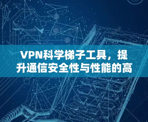 VPN科学梯子工具，提升通信安全性与性能的高效解决方案