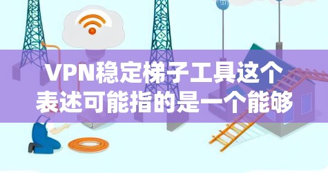 VPN稳定梯子工具这个表述可能指的是一个能够提供稳定VPN服务的工具或软件，用于保护隐私、绕过网络限制或访问受限的资源。以下是一些常见的VPN工具推荐