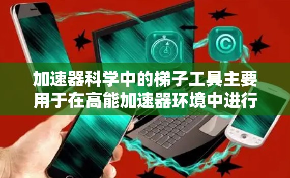 加速器科学中的梯子工具主要用于在高能加速器环境中进行精确的操作，确保实验顺利进行。以下是梯子工具的主要功能和作用