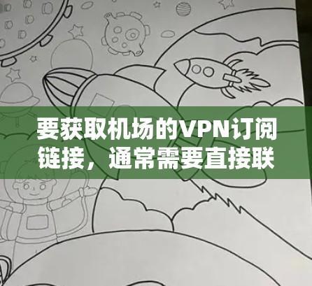 要获取机场的VPN订阅链接，通常需要直接联系机场的官方客服或通过机场的官方网站进行查询和订阅。以下是一些常见的机场提供的VPN服务信息和步骤