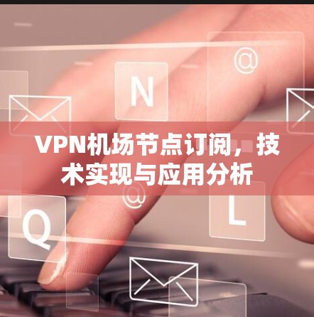 VPN机场节点订阅，技术实现与应用分析