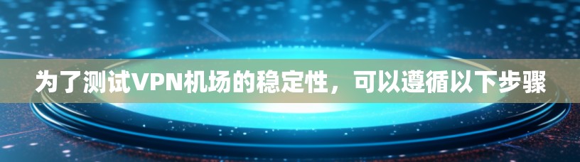 为了测试VPN机场的稳定性，可以遵循以下步骤