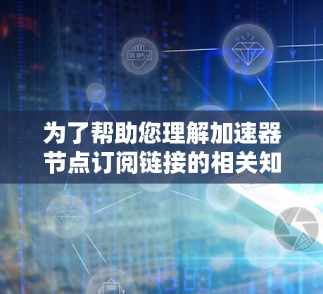 为了帮助您理解加速器节点订阅链接的相关知识，以下是分步骤的解释