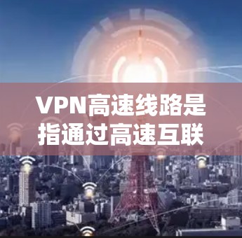 VPN高速线路是指通过高速互联网连接提供的虚拟专用网络服务，能够为用户提供安全、匿名的网络访问，同时显著提升网络传输速度。以下是一些提供高速度VPN服务的知名平台和推荐