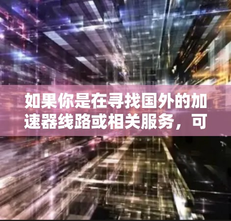 如果你是在寻找国外的加速器线路或相关服务，可能是指网络加速器、内容分发网络（CDN）或其他加速解决方案。以下是一些可能相关的信息和资源，帮助你了解和选择适合的国外加速器服务