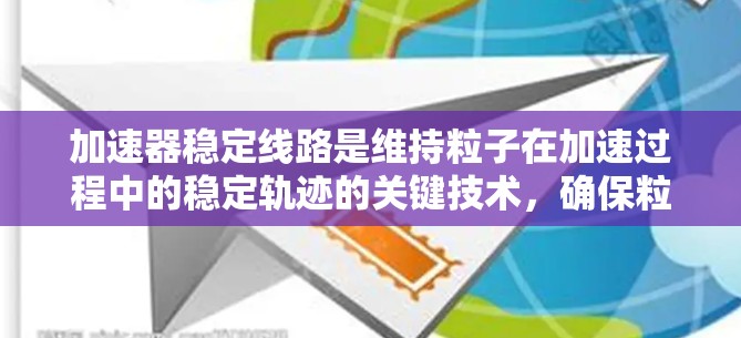 加速器稳定线路是维持粒子在加速过程中的稳定轨迹的关键技术，确保粒子能够按预期路径加速而不偏离。以下是加速器稳定线路的全面介绍