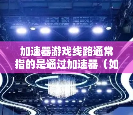 加速器游戏线路通常指的是通过加速器（如游戏加速器、物理引擎等）来优化游戏性能和加速的相关技术或实现方式。以下是一些可能的加速器游戏线路相关的技术和实现思路，供你参考