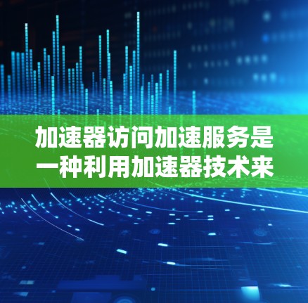 加速器访问加速服务是一种利用加速器技术来提升数据访问速度的服务，广泛应用于云计算、大数据和网络优化等领域。以下是对该技术的详细分析和总结
