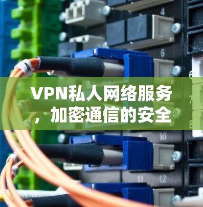 VPN私人网络服务，加密通信的安全保障