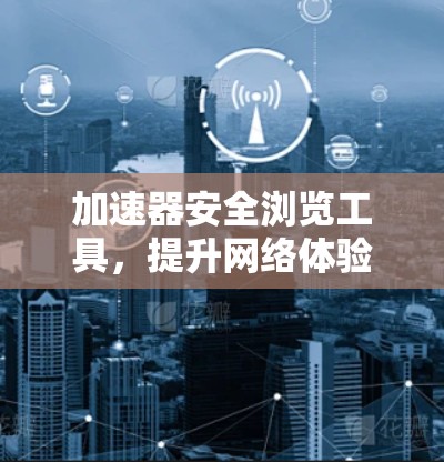 加速器安全浏览工具，提升网络体验与数据安全