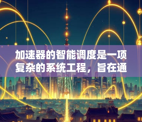 加速器的智能调度是一项复杂的系统工程，旨在通过智能算法优化加速器的运行效率，提高粒子的加速效果和设备的稳定性。以下是对加速器智能调度的详细分析和总结