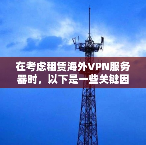 在考虑租赁海外VPN服务器时，以下是一些关键因素和步骤，帮助你做出明智的选择