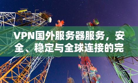 VPN国外服务器服务,安全、稳定与全球连接的完美结合 VPN国外服务器服务,安全、稳定与全球连接的完美结合
