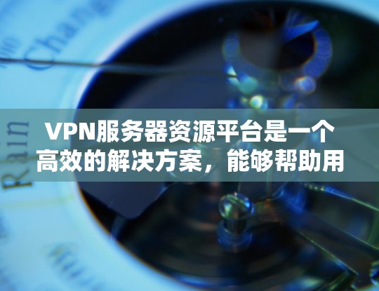 VPN服务器资源平台是一个高效的解决方案，能够帮助用户轻松管理和部署VPN服务器。以下是对该平台的详细分析和总结