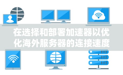在选择和部署加速器以优化海外服务器的连接速度时，以下是一份详细的步骤指南